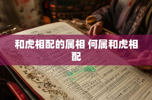 和虎相配的属相 何属和虎相配