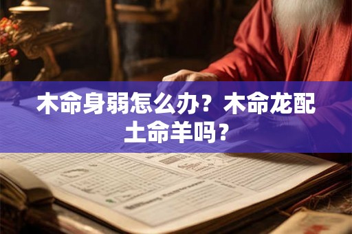 木命身弱怎么办？木命龙配土命羊吗？