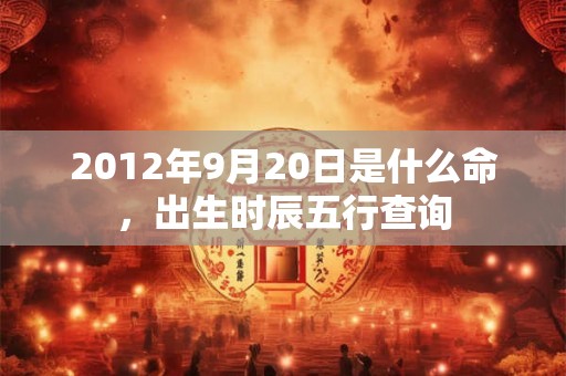 2012年9月20日是什么命，出生时辰五行查询