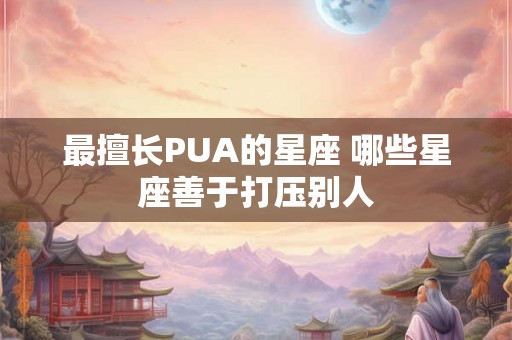 最擅长PUA的星座 哪些星座善于打压别人