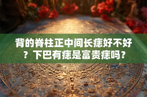 背的脊柱正中间长痣好不好？下巴有痣是富贵痣吗？