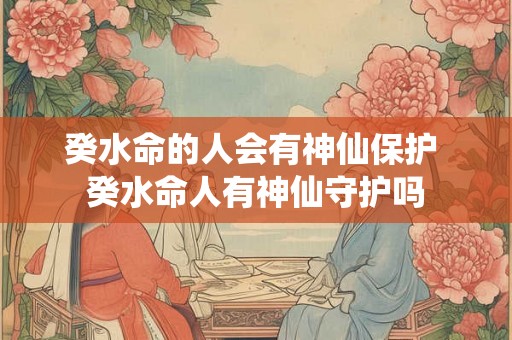 癸水命的人会有神仙保护 癸水命人有神仙守护吗 癸水命的人会有神仙保护 癸水命人有神仙守护吗