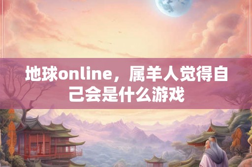 地球online，属羊人觉得自己会是什么游戏