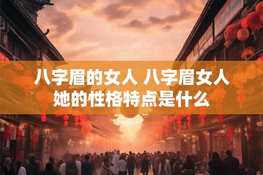 八字眉的女人 八字眉女人她的性格特点是什么