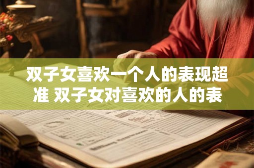 双子女喜欢一个人的表现超准 双子女对喜欢的人的表现准吗