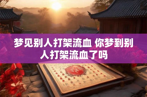 梦见别人打架流血 你梦到别人打架流血了吗