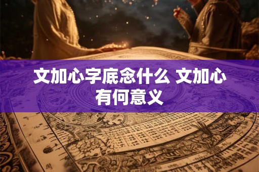 文加心字底念什么 文加心有何意义