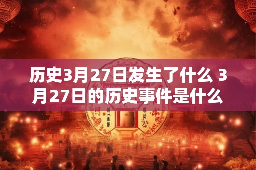 历史3月27日发生了什么 3月27日的历史事件是什么 历史3月27日发生了什么 3月27日的历史事件是什么