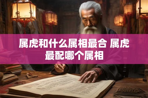 属虎和什么属相最合 属虎最配哪个属相 属虎和什么属相最合 属虎最配哪个属相