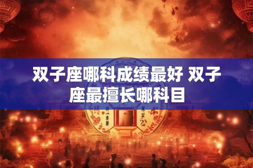 双子座哪科成绩最好 双子座最擅长哪科目