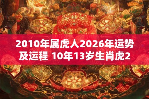 2010年属虎人2026年运势及运程 10年13岁生肖虎2026年每月运势