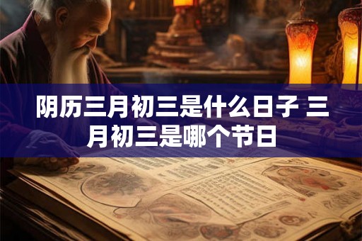 阴历三月初三是什么日子 三月初三是哪个节日 阴历三月初三是什么日子 三月初三是哪个节日