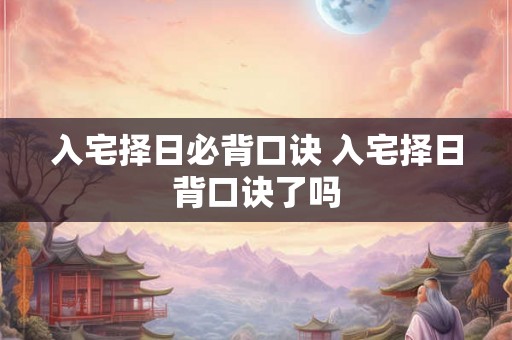 入宅择日必背口诀 入宅择日背口诀了吗