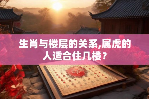 生肖与楼层的关系,属虎的人适合住几楼？