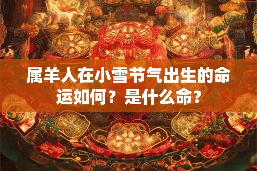属羊人在小雪节气出生的命运如何？是什么命？