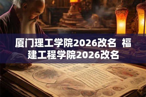 厦门理工学院2026改名  福建工程学院2026改名