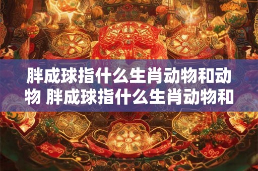 胖成球指什么生肖动物和动物 胖成球指什么生肖动物和动物