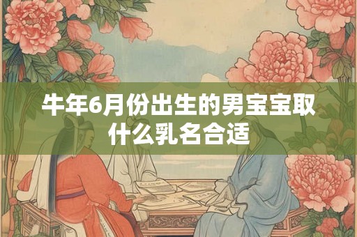牛年6月份出生的男宝宝取什么乳名合适 牛年6月份出生的男宝宝取什么乳名合适