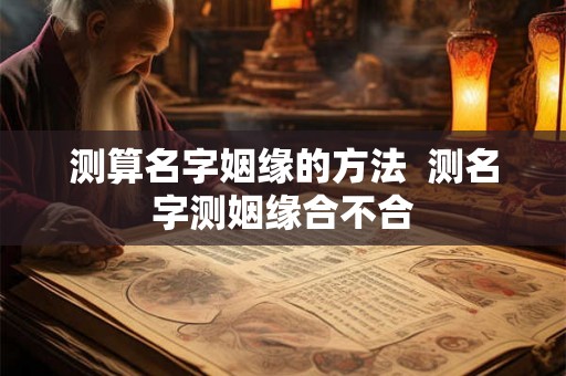 测算名字姻缘的方法 测名字测姻缘合不合 测算名字姻缘的方法 测名字测姻缘合不合