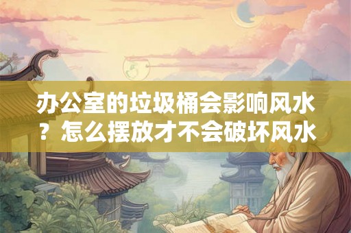 办公室的垃圾桶会影响风水？怎么摆放才不会破坏风水？