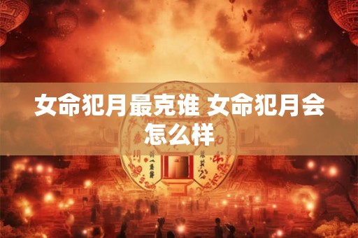 女命犯月最克谁 女命犯月会怎么样