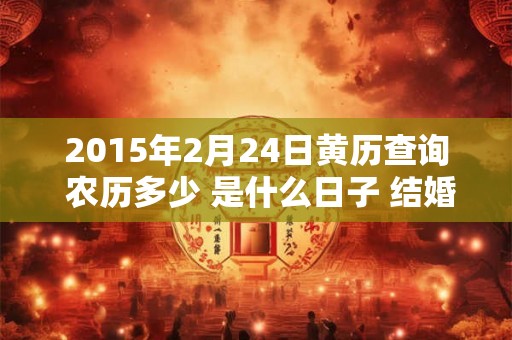 2015年2月24日黄历查询 农历多少 是什么日子 结婚吉时 2015年2月24日黄历查询 农历多少 是什么日子 结婚吉时