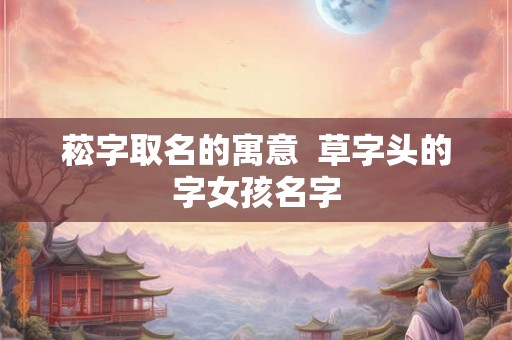 菘字取名的寓意  草字头的字女孩名字