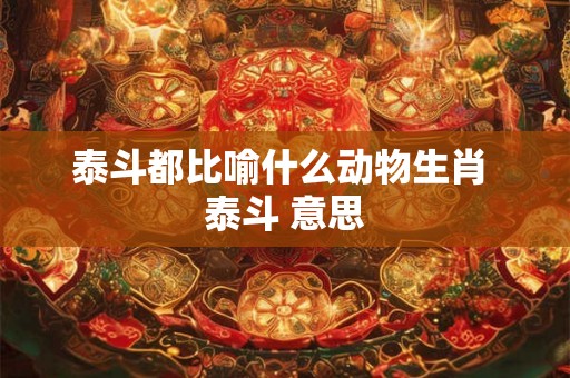 泰斗都比喻什么动物生肖 泰斗 意思 泰斗都比喻什么动物生肖 泰斗 意思