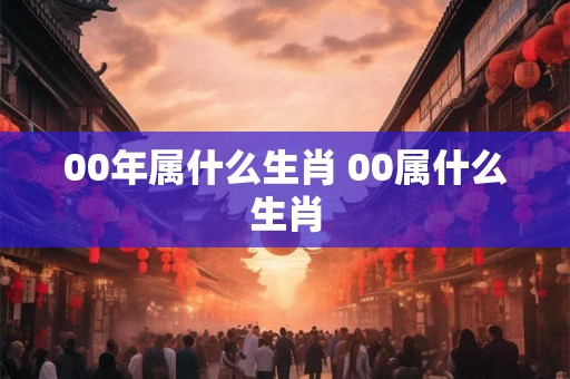00年属什么生肖 00属什么生肖