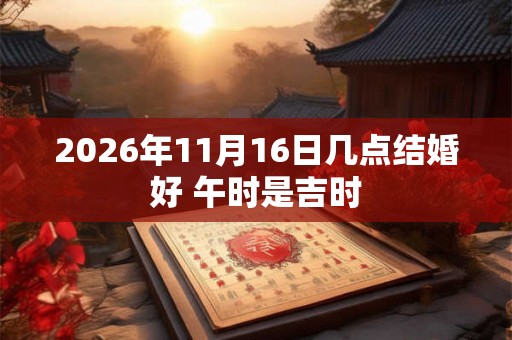 2026年11月16日几点结婚好 午时是吉时