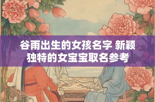 谷雨出生的女孩名字 新颖独特的女宝宝取名参考