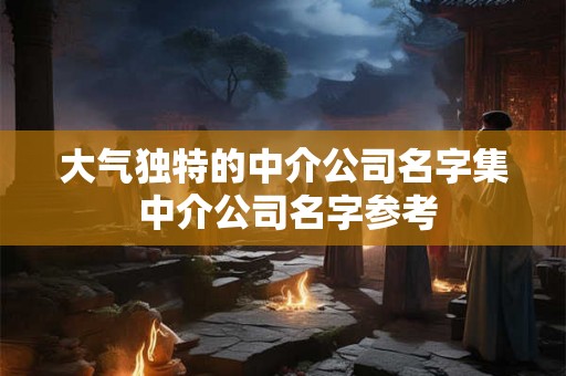 大气独特的中介公司名字集 中介公司名字参考