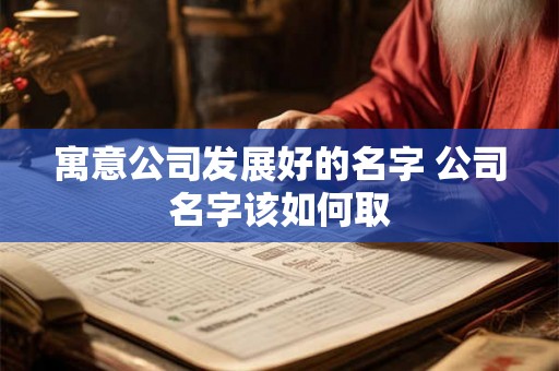 寓意公司发展好的名字 公司名字该如何取 寓意公司发展好的名字 公司名字该如何取