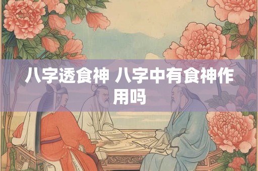 八字透食神 八字中有食神作用吗 八字透食神 八字中有食神作用吗