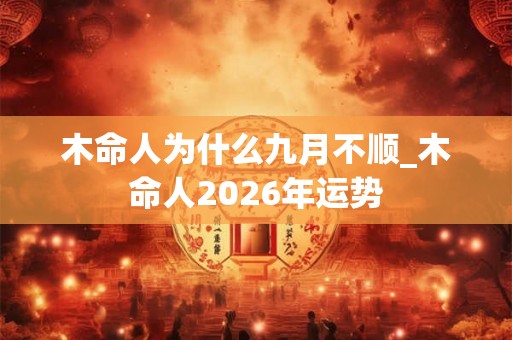 木命人为什么九月不顺_木命人2026年运势