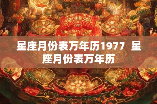 星座月份表万年历1977 星座月份表万年历 星座月份表万年历1977 星座月份表万年历