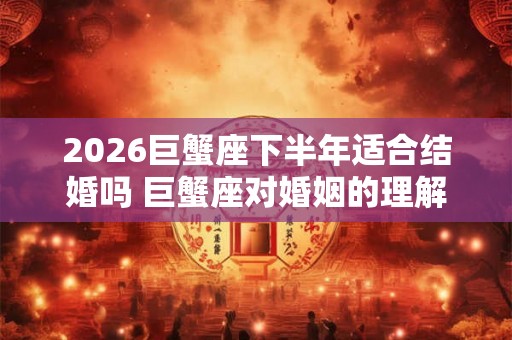 2026巨蟹座下半年适合结婚吗 巨蟹座对婚姻的理解