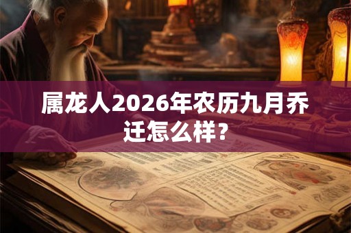 属龙人2026年农历九月乔迁怎么样？