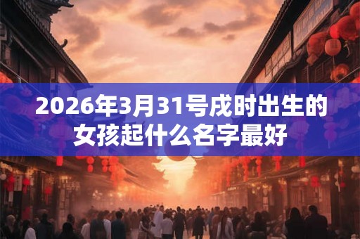 2026年3月31号戌时出生的女孩起什么名字最好 2026年3月31号戌时出生的女孩起什么名字最好