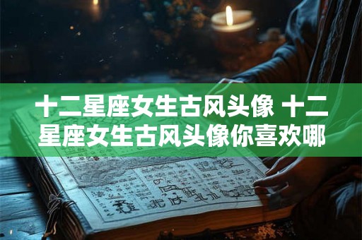 十二星座女生古风头像 十二星座女生古风头像你喜欢哪一个