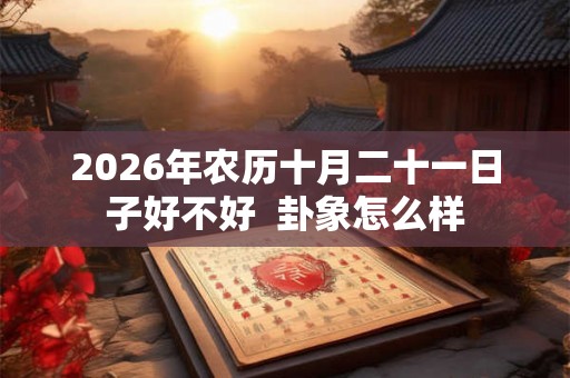 2026年农历十月二十一日子好不好  卦象怎么样