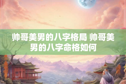 帅哥美男的八字格局 帅哥美男的八字命格如何