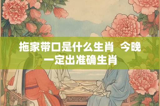 拖家带口是什么生肖  今晚一定出准确生肖