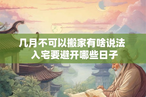 几月不可以搬家有啥说法  入宅要避开哪些日子