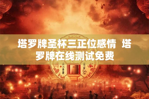 塔罗牌圣杯三正位感情 塔罗牌在线测试免费 塔罗牌圣杯三正位感情 塔罗牌在线测试免费