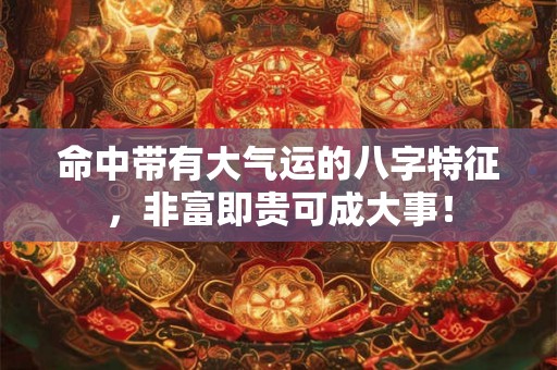 命中带有大气运的八字特征，非富即贵可成大事！