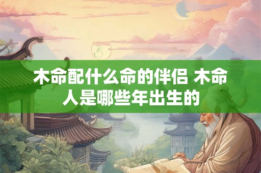 木命配什么命的伴侣 木命人是哪些年出生的