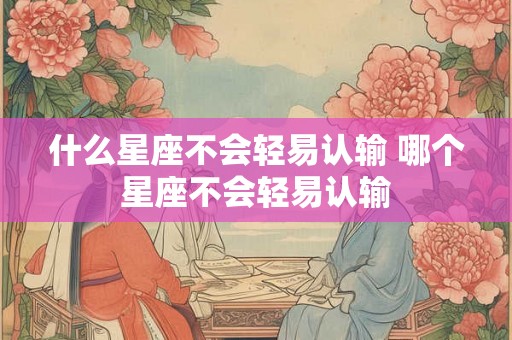 什么星座不会轻易认输 哪个星座不会轻易认输 什么星座不会轻易认输 哪个星座不会轻易认输