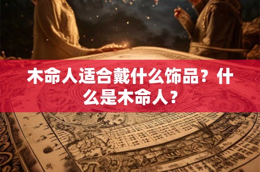 木命人适合戴什么饰品？什么是木命人？