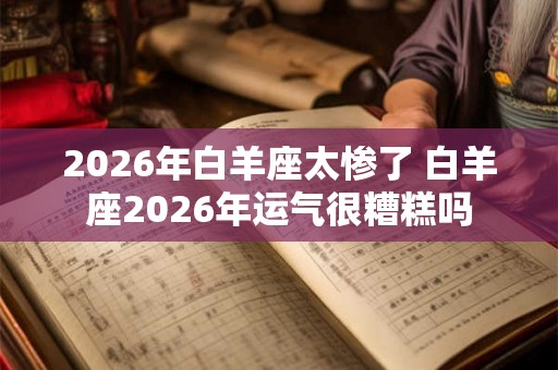 2026年白羊座太惨了 白羊座2026年运气很糟糕吗
